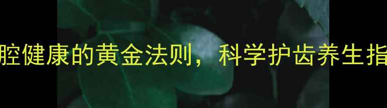 图片 正确刷牙方法：口腔健康的黄金法则，科学护齿养生指南（附步骤图解）