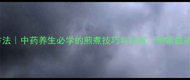 图片 正确熬药方法｜中药养生必学的煎煮技巧与功效（附家庭实用指南）1