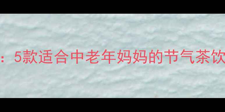 图片 母亲节养生指南：5款适合中老年妈妈的节气茶饮配方+护眼食谱2