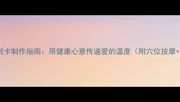 图片 母亲节养生贺卡制作指南：用健康心意传递爱的温度（附穴位按摩+食疗配方）1