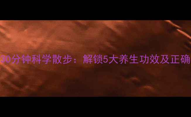 图片 每天30分钟科学散步：解锁5大养生功效及正确姿势