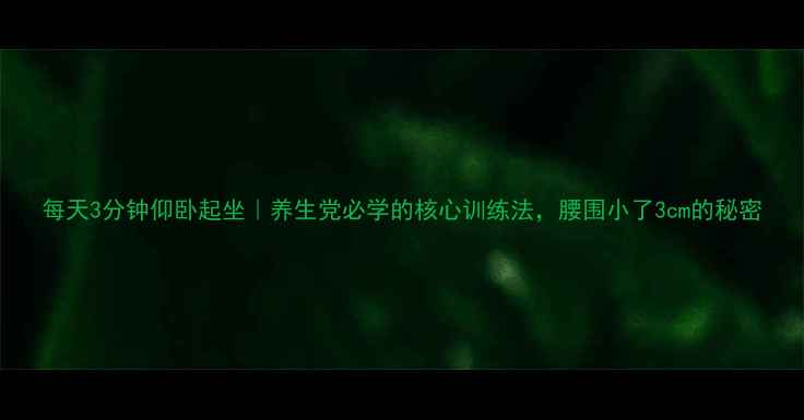 图片 每天3分钟仰卧起坐｜养生党必学的核心训练法，腰围小了3cm的秘密