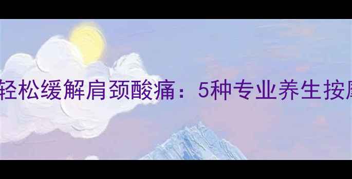图片 每天3分钟，轻松缓解肩颈酸痛：5种专业养生按摩手法大公开