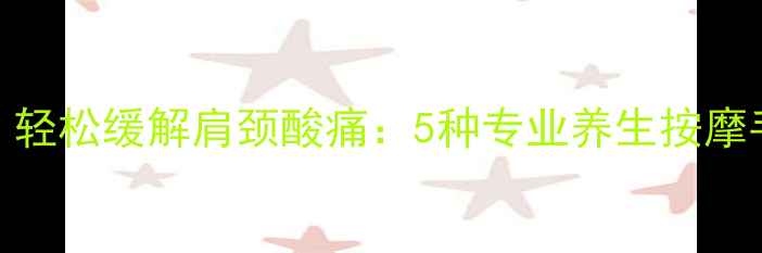 图片 每天3分钟，轻松缓解肩颈酸痛：5种专业养生按摩手法大公开2