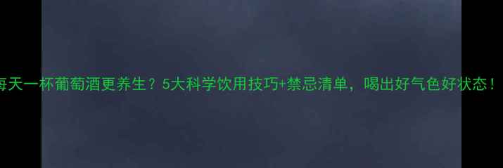 图片 每天一杯葡萄酒更养生？5大科学饮用技巧+禁忌清单，喝出好气色好状态！2