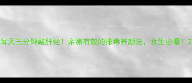 图片 每天三分钟敲肝经！亲测有效的排毒养颜法，女生必看！2
