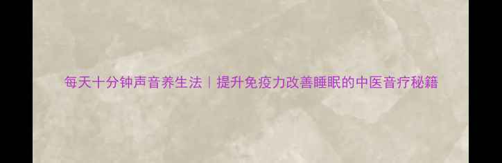 图片 每天十分钟声音养生法｜提升免疫力改善睡眠的中医音疗秘籍