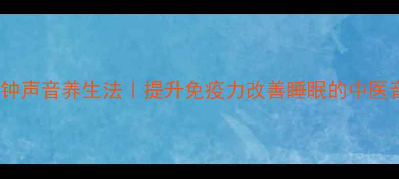 图片 每天十分钟声音养生法｜提升免疫力改善睡眠的中医音疗秘籍1