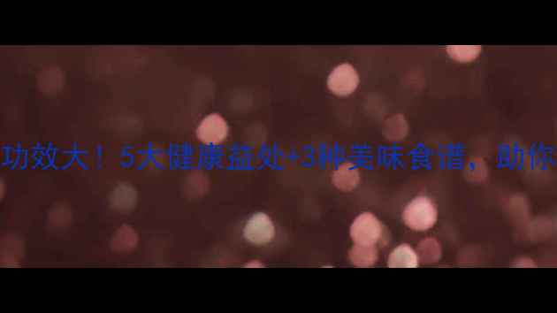 图片 毛地瓜的养生功效大！5大健康益处+3种美味食谱，助你吃出好气色！