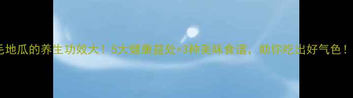 图片 毛地瓜的养生功效大！5大健康益处+3种美味食谱，助你吃出好气色！2