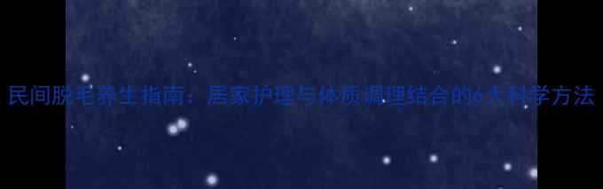 图片 民间脱毛养生指南：居家护理与体质调理结合的6大科学方法