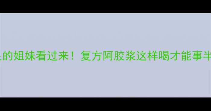 图片 气血不足的姐妹看过来！复方阿胶浆这样喝才能事半功倍✨2