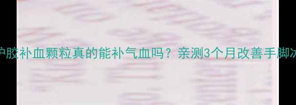 图片 气血不足自救指南驴胶补血颗粒真的能补气血吗？亲测3个月改善手脚冰凉+面色苍白！✨1