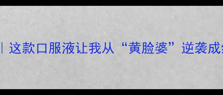 图片 气血双补黄金搭档｜这款口服液让我从“黄脸婆”逆袭成红润小仙女🧚♀️2
