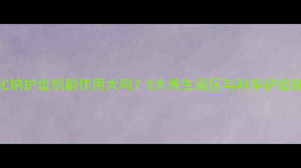 图片 氟化钠护齿剂副作用大吗？5大养生误区与科学护齿指南