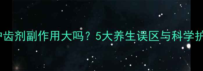 图片 氟化钠护齿剂副作用大吗？5大养生误区与科学护齿指南1