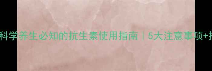 图片 氧氟沙星：科学养生必知的抗生素使用指南｜5大注意事项+搭配养生法1