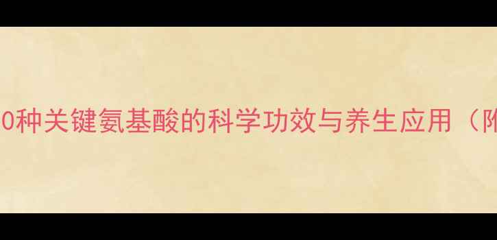 图片 氨基酸：全面20种关键氨基酸的科学功效与养生应用（附食谱+误区）2