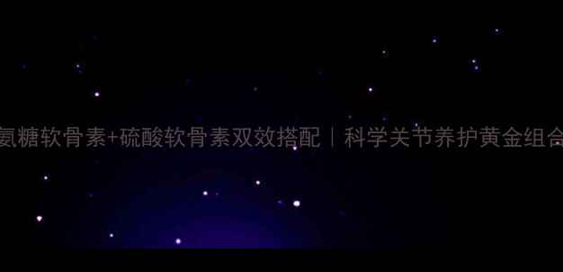 图片 氨糖软骨素+硫酸软骨素双效搭配｜科学关节养护黄金组合