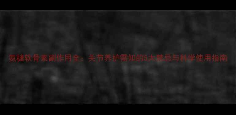 图片 氨糖软骨素副作用全：关节养护需知的5大禁忌与科学使用指南