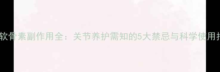 图片 氨糖软骨素副作用全：关节养护需知的5大禁忌与科学使用指南1