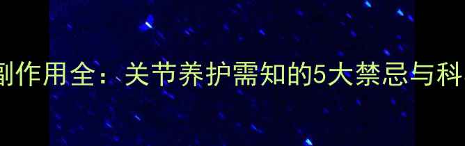 图片 氨糖软骨素副作用全：关节养护需知的5大禁忌与科学使用指南2