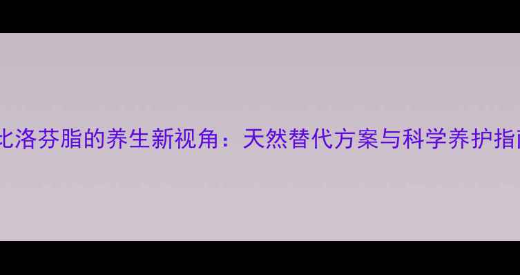 图片 氯比洛芬脂的养生新视角：天然替代方案与科学养护指南2