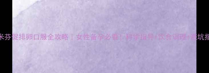 图片 氯米芬促排卵口服全攻略｜女性备孕必看！科学指导+饮食调理+避坑指南