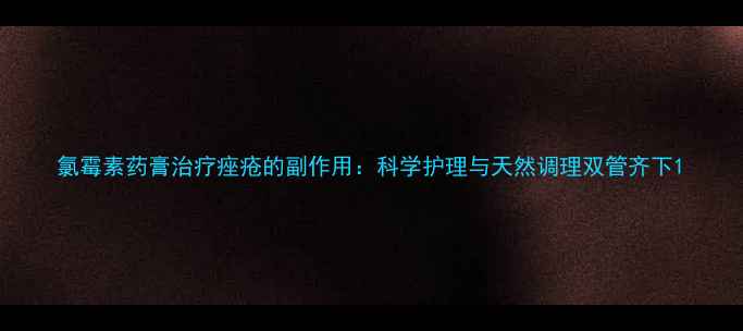 图片 氯霉素药膏治疗痤疮的副作用：科学护理与天然调理双管齐下1