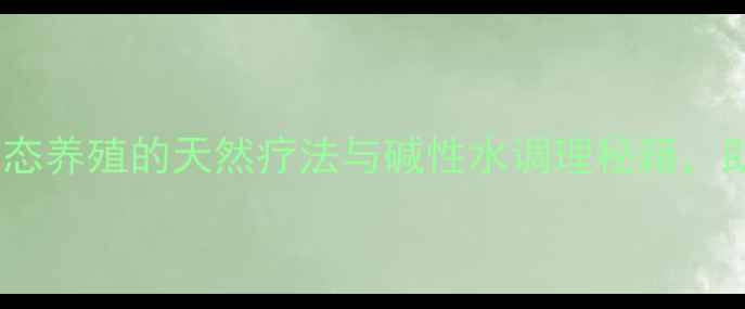 图片 水产养殖降碱技巧：生态养殖的天然疗法与碱性水调理秘籍，助力健康水产高效生产2