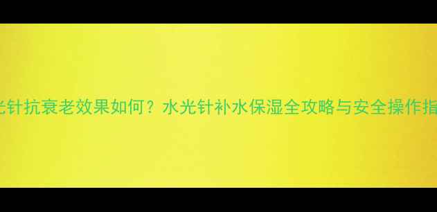 图片 水光针抗衰老效果如何？水光针补水保湿全攻略与安全操作指南2