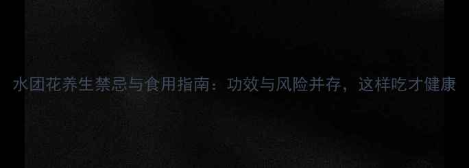 图片 水团花养生禁忌与食用指南：功效与风险并存，这样吃才健康