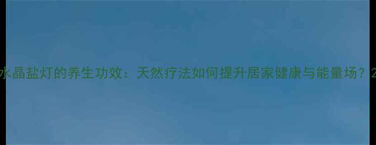 图片 水晶盐灯的养生功效：天然疗法如何提升居家健康与能量场？2