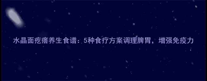 图片 水晶面疙瘩养生食谱：5种食疗方案调理脾胃，增强免疫力