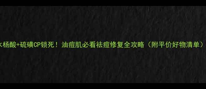 图片 水杨酸+硫磺CP锁死！油痘肌必看祛痘修复全攻略（附平价好物清单）1