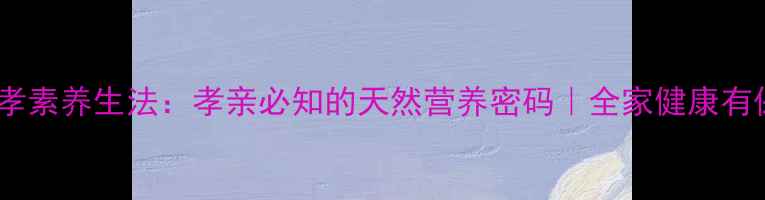 图片 水果孝素养生法：孝亲必知的天然营养密码｜全家健康有保障1