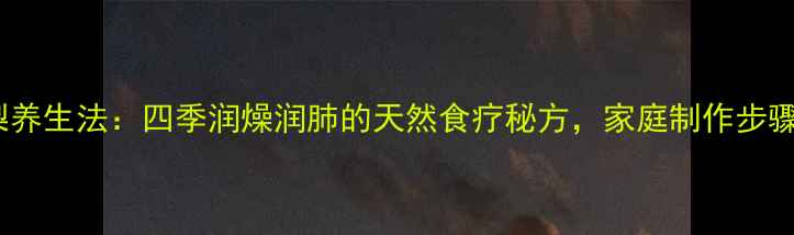 图片 水泡梨养生法：四季润燥润肺的天然食疗秘方，家庭制作步骤+功效