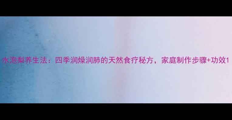 图片 水泡梨养生法：四季润燥润肺的天然食疗秘方，家庭制作步骤+功效1