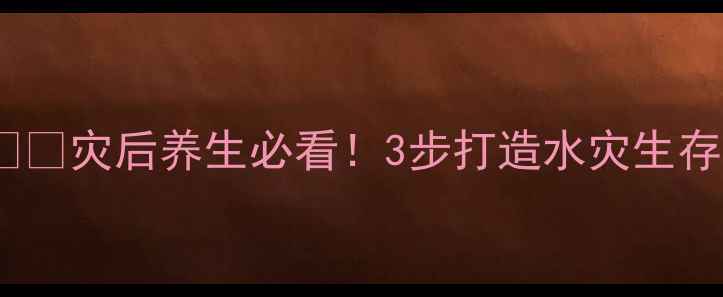 图片 水灾后居家防护+健康自救指南💦🏠灾后养生必看！3步打造水灾生存体质（附饮食作息情绪全攻略）