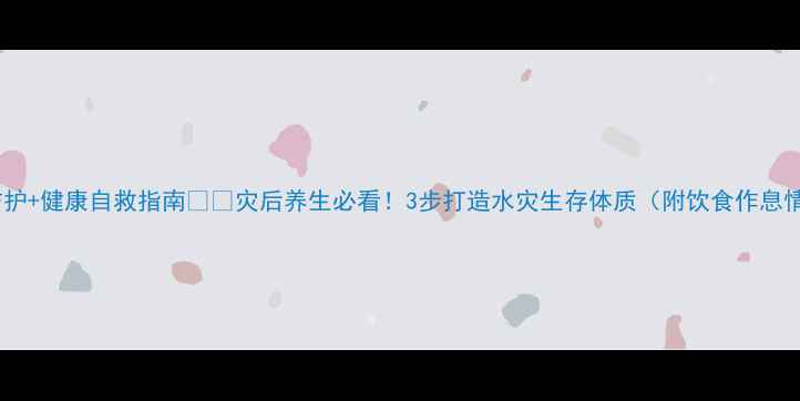 图片 水灾后居家防护+健康自救指南💦🏠灾后养生必看！3步打造水灾生存体质（附饮食作息情绪全攻略）1