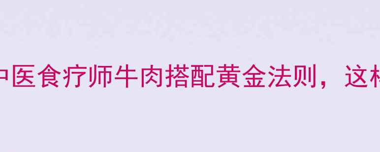 图片 水煮牛肉这样做更养生！中医食疗师牛肉搭配黄金法则，这样吃牛肉营养翻倍还不伤胃