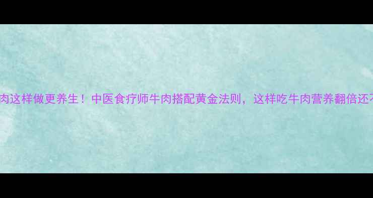 图片 水煮牛肉这样做更养生！中医食疗师牛肉搭配黄金法则，这样吃牛肉营养翻倍还不伤胃1