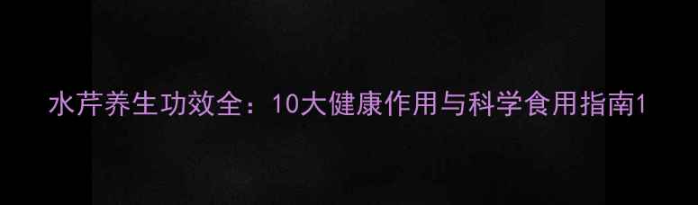 图片 水芹养生功效全：10大健康作用与科学食用指南1