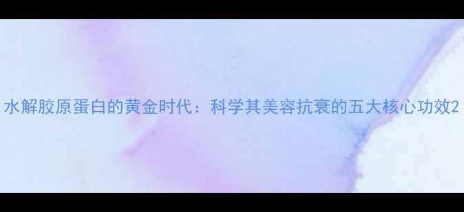 图片 水解胶原蛋白的黄金时代：科学其美容抗衰的五大核心功效2
