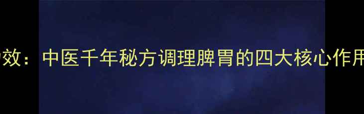 图片 永春养脾散功效：中医千年秘方调理脾胃的四大核心作用及食用指南2