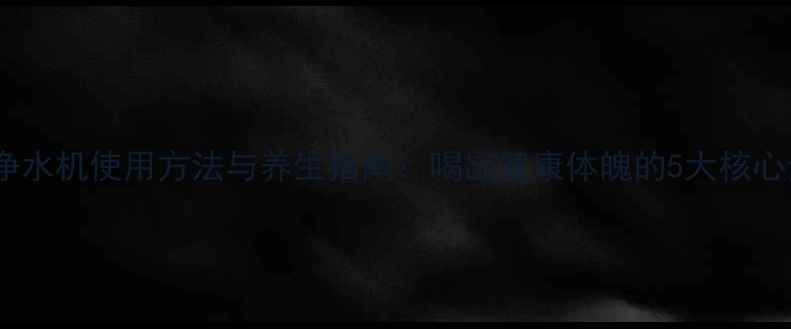 图片 沁园净水机使用方法与养生指南：喝出健康体魄的5大核心步骤1