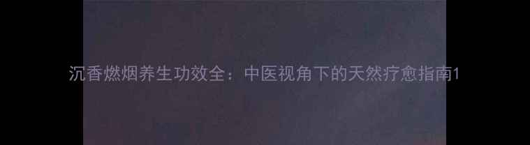 图片 沉香燃烟养生功效全：中医视角下的天然疗愈指南1