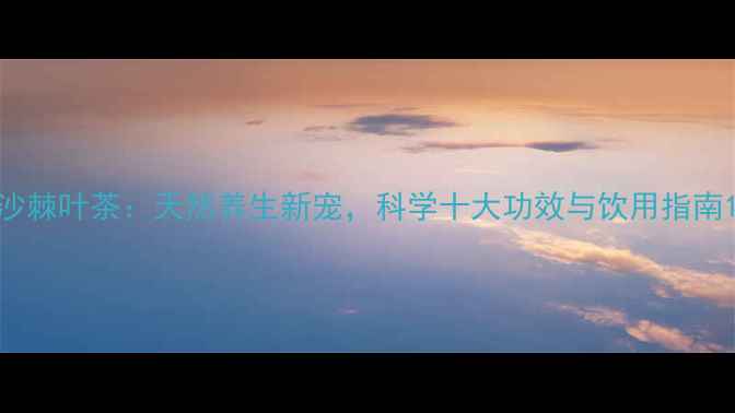 图片 沙棘叶茶：天然养生新宠，科学十大功效与饮用指南1