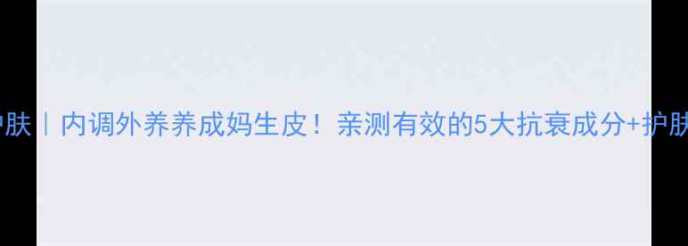 图片 沙棘油护肤｜内调外养养成妈生皮！亲测有效的5大抗衰成分+护肤全攻略1