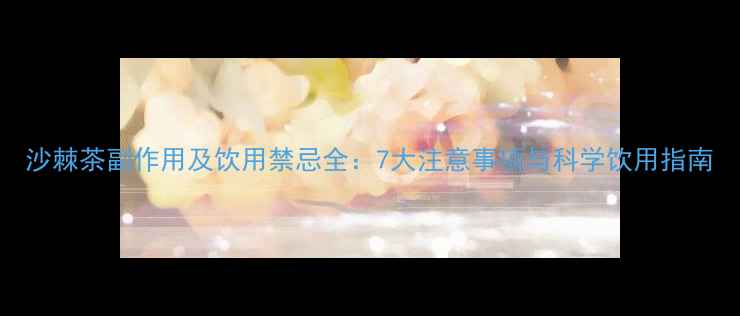 图片 沙棘茶副作用及饮用禁忌全：7大注意事项与科学饮用指南